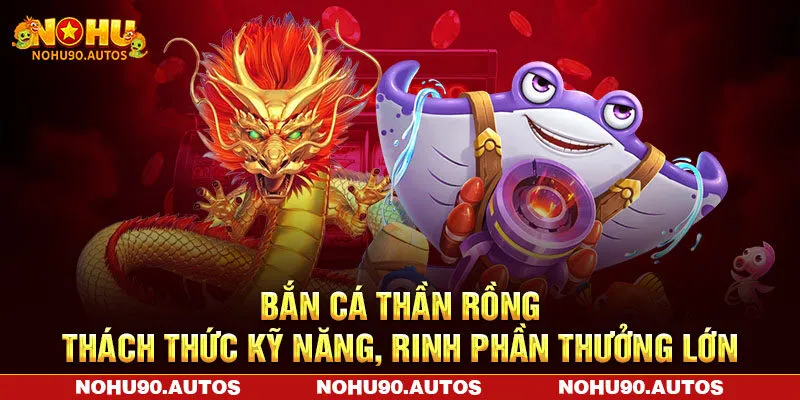 Bắn Cá Thần Rồng NOHU90 – Thách Thức Kỹ Năng, Rinh Phần Thưởng Lớn