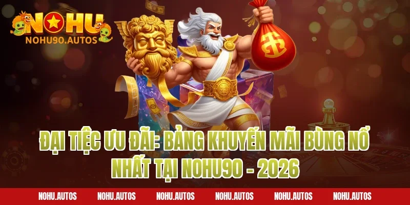 Đại tiệc ưu đãi: Bảng khuyến mãi bùng nổ nhất tại NOHU90 – 2026