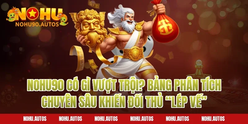 NOHU90 có gì vượt trội? Bảng phân tích chuyên sâu khiến đối thủ “lép vế”